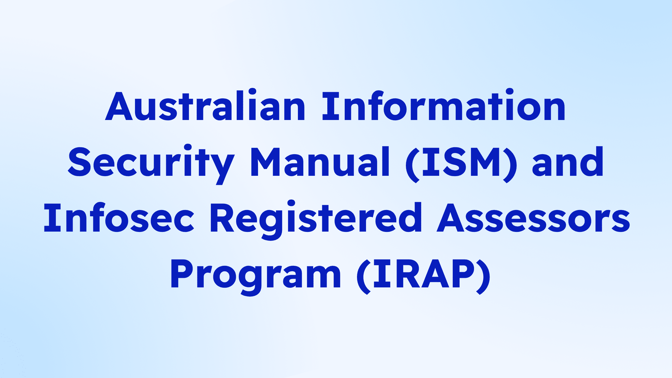 Australian Information Security Manual (ISM) and Infosec Registered Assessors Program (IRAP)
